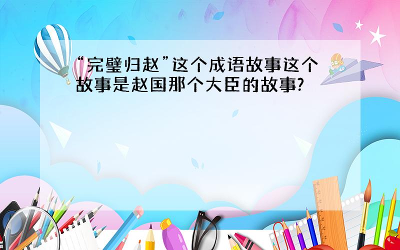 “完璧归赵”这个成语故事这个故事是赵国那个大臣的故事?