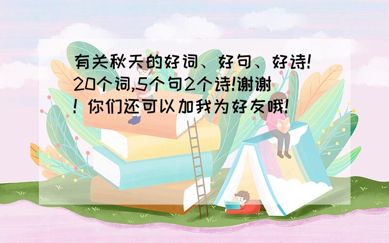 有关秋天的好词、好句、好诗!20个词,5个句2个诗!谢谢! 你们还可以加我为好友哦!