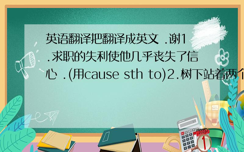 英语翻译把翻译成英文 .谢1.求职的失利使他几乎丧失了信心 .(用cause sth to)2.树下站着两个聊天的男孩(