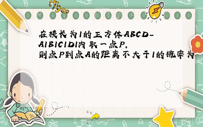 在棱长为1的正方体ABCD-A1B1C1D1内取一点P,则点P到点A的距离不大于1的概率为