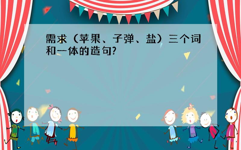 需求（苹果、子弹、盐）三个词和一体的造句?