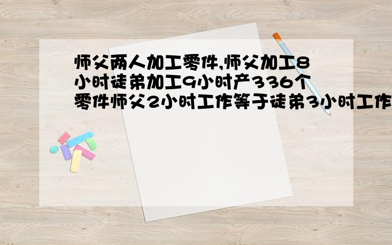 师父两人加工零件,师父加工8小时徒弟加工9小时产336个零件师父2小时工作等于徒弟3小时工作师父产多少?