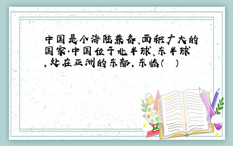 中国是个海陆兼备、面积广大的国家．中国位于北半球、东半球，处在亚洲的东部，东临（　　）