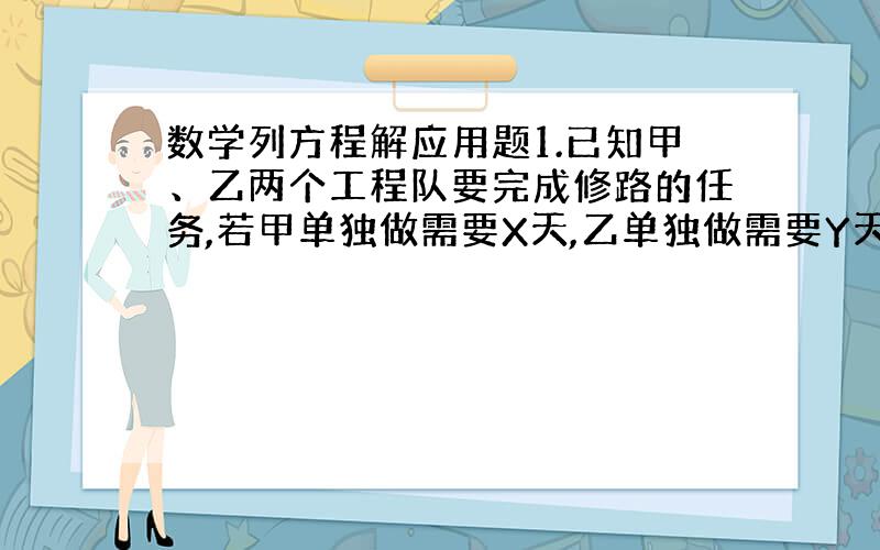 数学列方程解应用题1.已知甲、乙两个工程队要完成修路的任务,若甲单独做需要X天,乙单独做需要Y天,那么,（1）甲做4天能