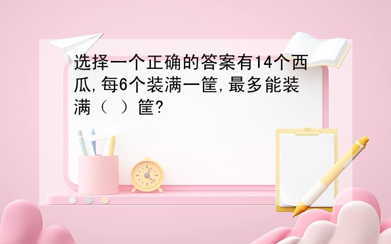 选择一个正确的答案有14个西瓜,每6个装满一筐,最多能装满（ ）筐?