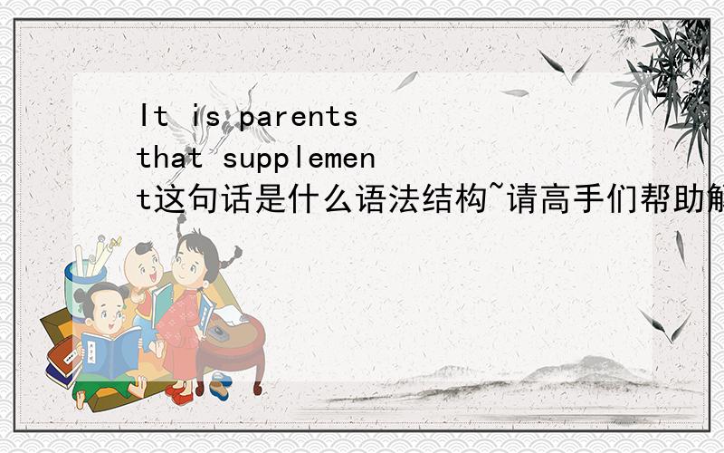 It is parents that supplement这句话是什么语法结构~请高手们帮助解答一下~谢谢~