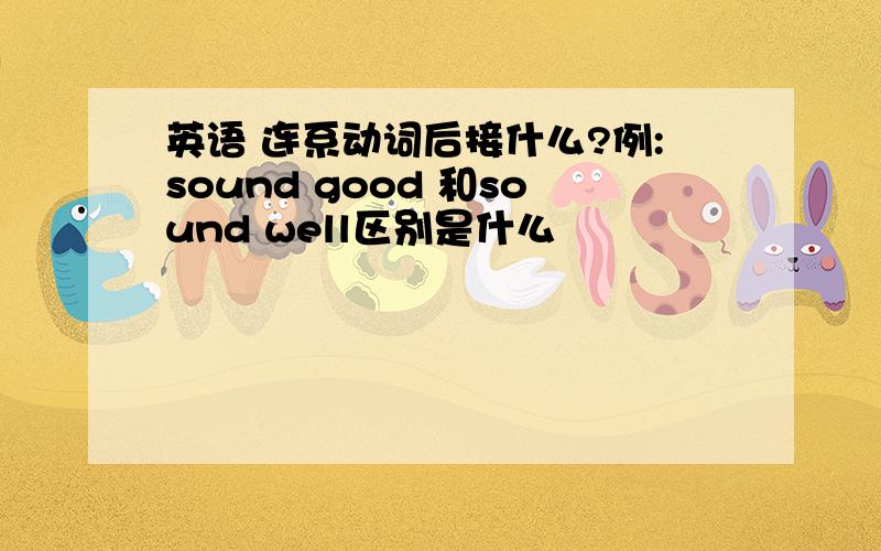 英语 连系动词后接什么?例:sound good 和sound well区别是什么