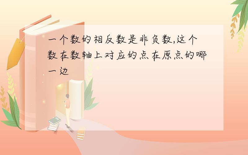 一个数的相反数是非负数,这个数在数轴上对应的点在原点的哪一边