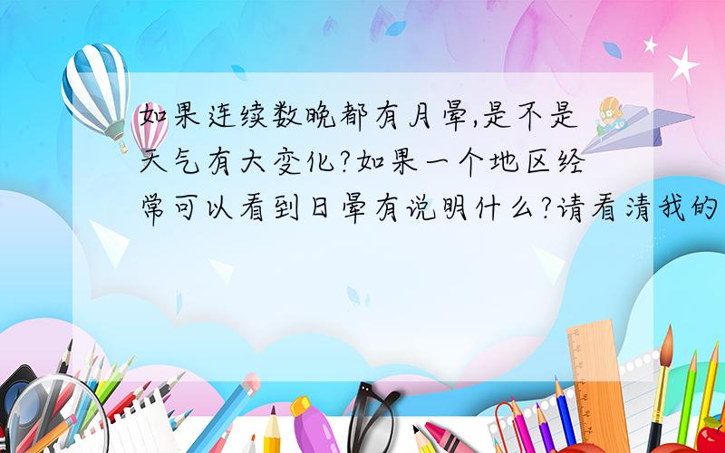 如果连续数晚都有月晕,是不是天气有大变化?如果一个地区经常可以看到日晕有说明什么?请看清我的问题...