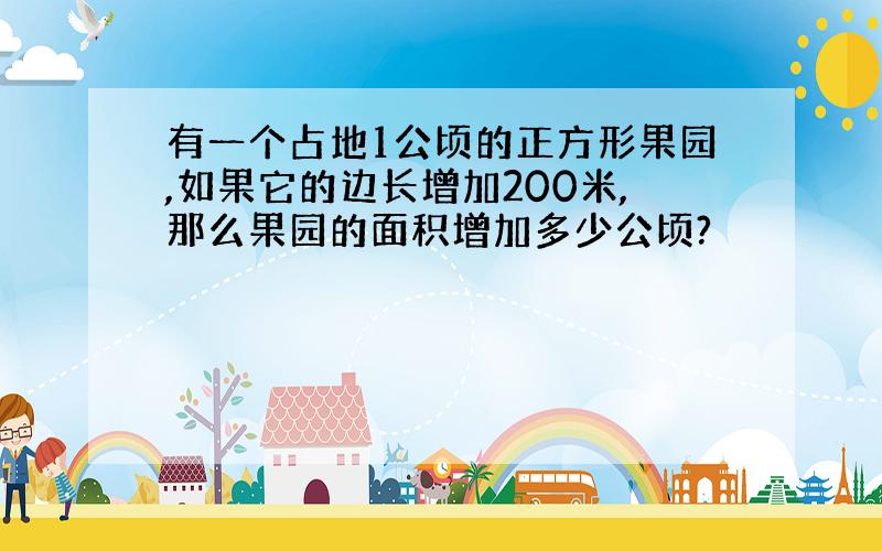 有一个占地1公顷的正方形果园,如果它的边长增加200米,那么果园的面积增加多少公顷?