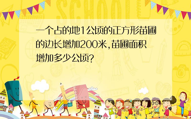 一个占的地1公顷的正方形苗圃的边长增加200米,苗圃面积增加多少公顷?