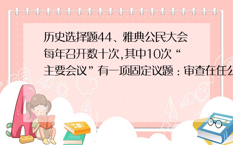 历史选择题44、雅典公民大会每年召开数十次,其中10次“主要会议”有一项固定议题：审查在任公职人员的表现.结合所学知识判