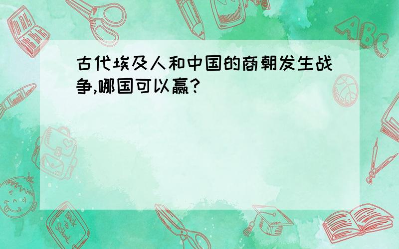 古代埃及人和中国的商朝发生战争,哪国可以赢?