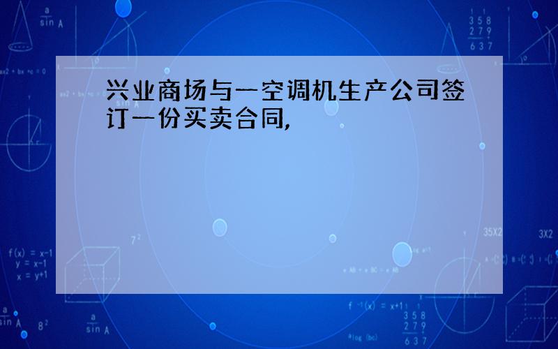 兴业商场与一空调机生产公司签订一份买卖合同,