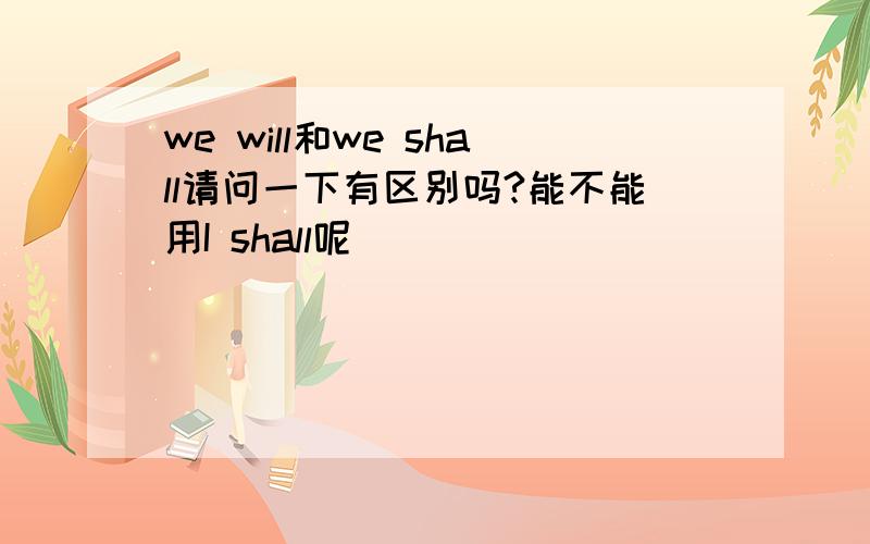 we will和we shall请问一下有区别吗?能不能用I shall呢