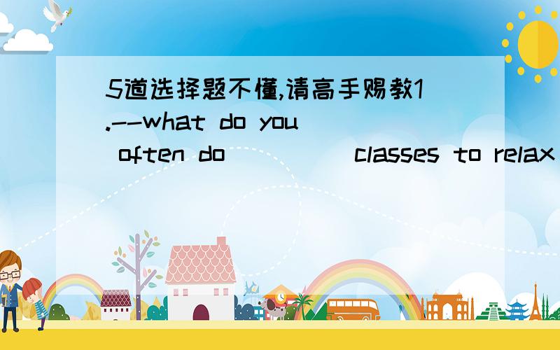 5道选择题不懂,请高手赐教1.--what do you often do_____classes to relax y