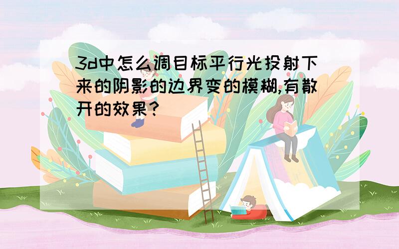 3d中怎么调目标平行光投射下来的阴影的边界变的模糊,有散开的效果?