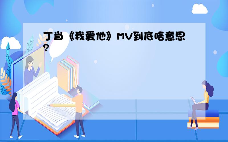 丁当《我爱他》MV到底啥意思?