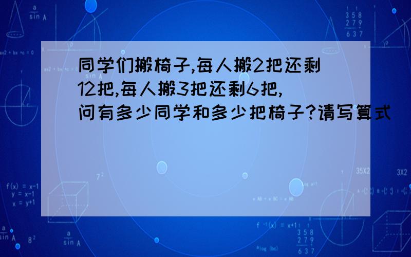 同学们搬椅子,每人搬2把还剩12把,每人搬3把还剩6把,问有多少同学和多少把椅子?请写算式