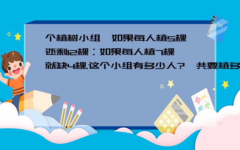 个植树小组,如果每人植5棵,还剩12棵；如果每人植7棵,就缺4棵.这个小组有多少人?一共要植多少植?