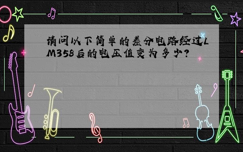 请问以下简单的差分电路经过LM358后的电压值变为多少?