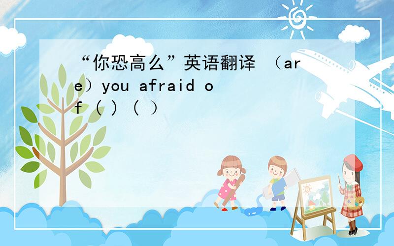 “你恐高么”英语翻译 （are）you afraid of ( ) ( ）