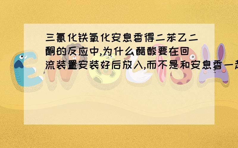 三氯化铁氧化安息香得二苯乙二酮的反应中,为什么醋酸要在回流装置安装好后放入,而不是和安息香一起先放