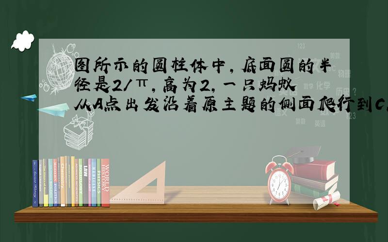 图所示的圆柱体中,底面圆的半径是2/π,高为2,一只蚂蚁从A点出发沿着原主题的侧面爬行到C点,则蚂蚁爬行最短路程为?,(