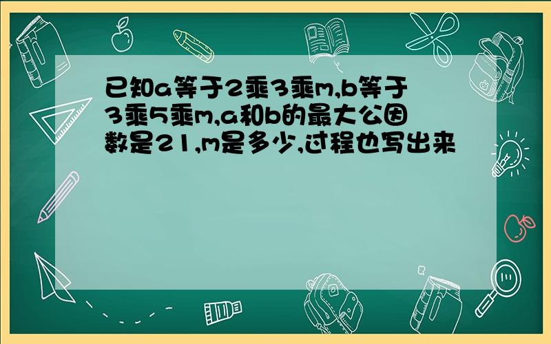 已知a等于2乘3乘m,b等于3乘5乘m,a和b的最大公因数是21,m是多少,过程也写出来