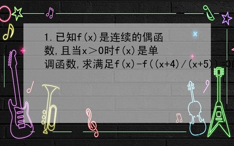 1.已知f(x)是连续的偶函数,且当x＞0时f(x)是单调函数,求满足f(x)-f((x+4)/(x+5))=0的所有x