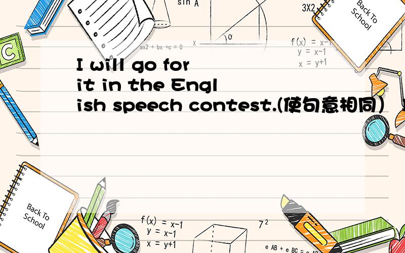 I will go for it in the English speech contest.(使句意相同） I wil