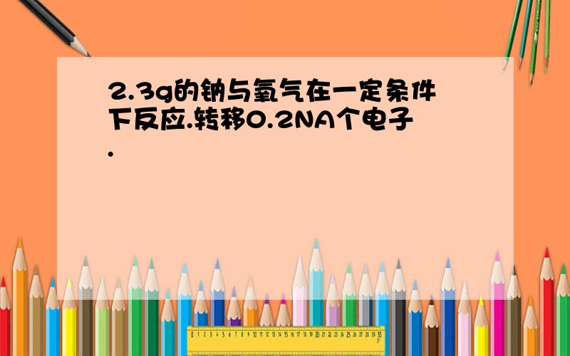 2.3g的钠与氧气在一定条件下反应.转移0.2NA个电子.