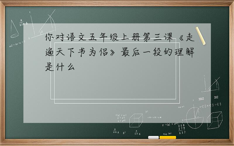 你对语文五年级上册第三课《走遍天下书为侣》最后一段的理解是什么