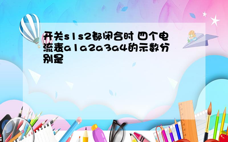 开关s1s2都闭合时 四个电流表a1a2a3a4的示数分别是