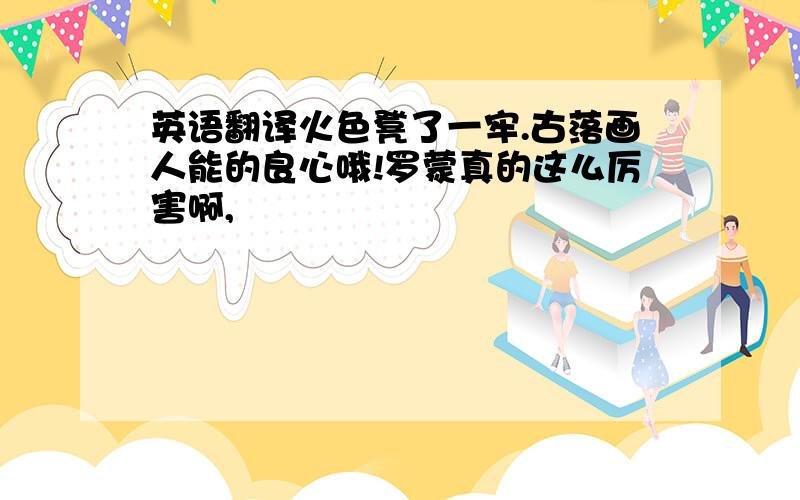 英语翻译火色凳了一牢.古落画人能的良心哦!罗蒙真的这么厉害啊,