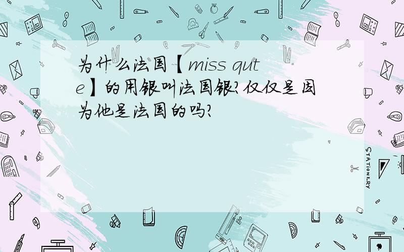 为什么法国【miss qute】的用银叫法国银?仅仅是因为他是法国的吗?