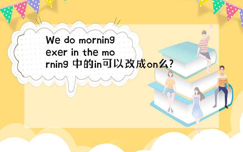 We do morning exer in the morning 中的in可以改成on么?