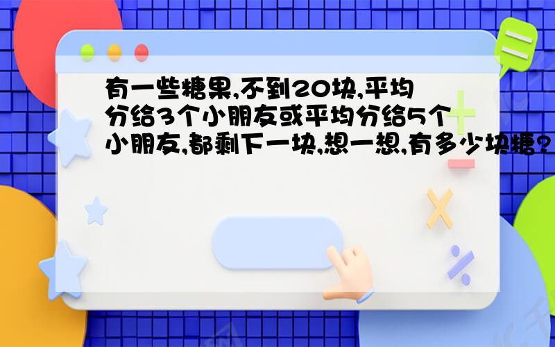 有一些糖果,不到20块,平均分给3个小朋友或平均分给5个小朋友,都剩下一块,想一想,有多少块糖?