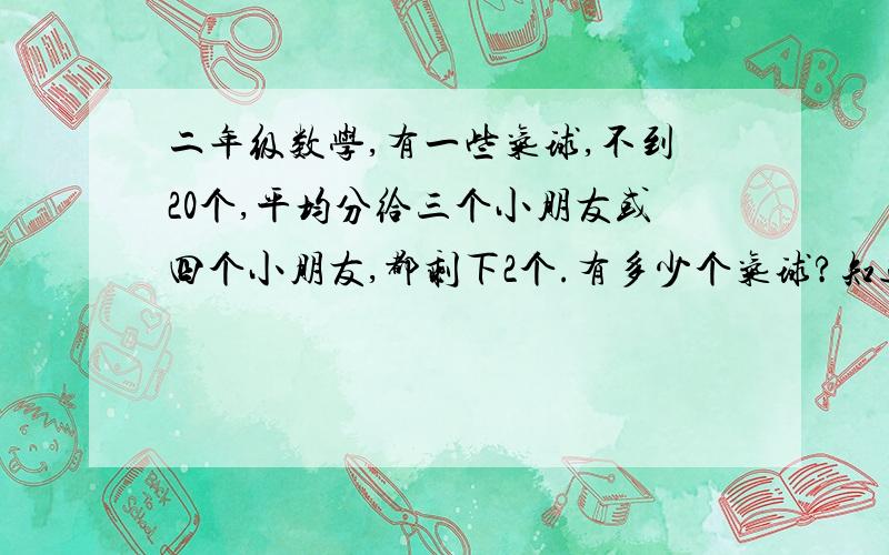 二年级数学,有一些气球,不到20个,平均分给三个小朋友或四个小朋友,都剩下2个.有多少个气球?知道有多少不知道怎么给孩子