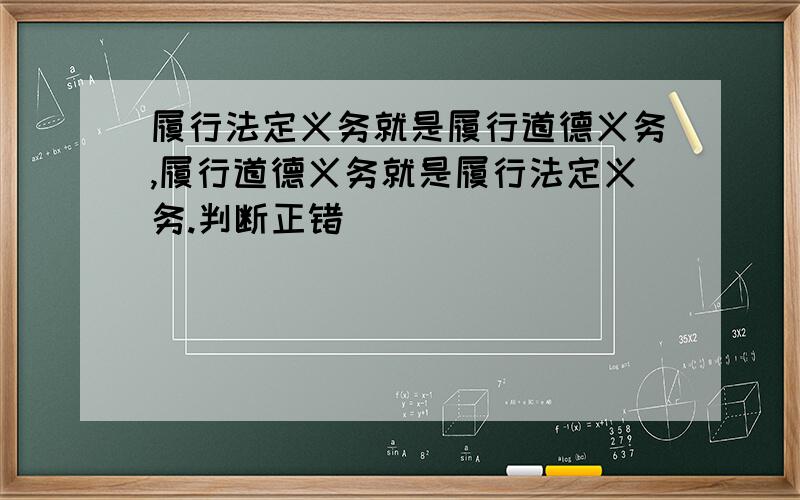 履行法定义务就是履行道德义务,履行道德义务就是履行法定义务.判断正错