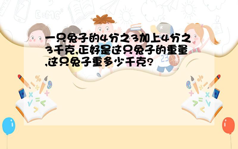 一只兔子的4分之3加上4分之3千克,正好是这只兔子的重量,这只兔子重多少千克?