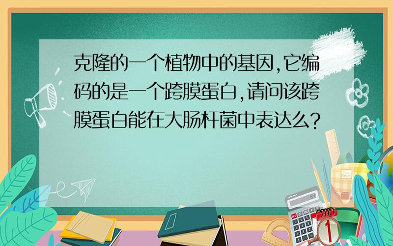 克隆的一个植物中的基因,它编码的是一个跨膜蛋白,请问该跨膜蛋白能在大肠杆菌中表达么?