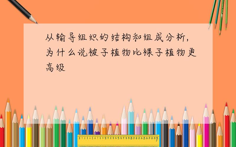 从输导组织的结构和组成分析,为什么说被子植物比裸子植物更高级