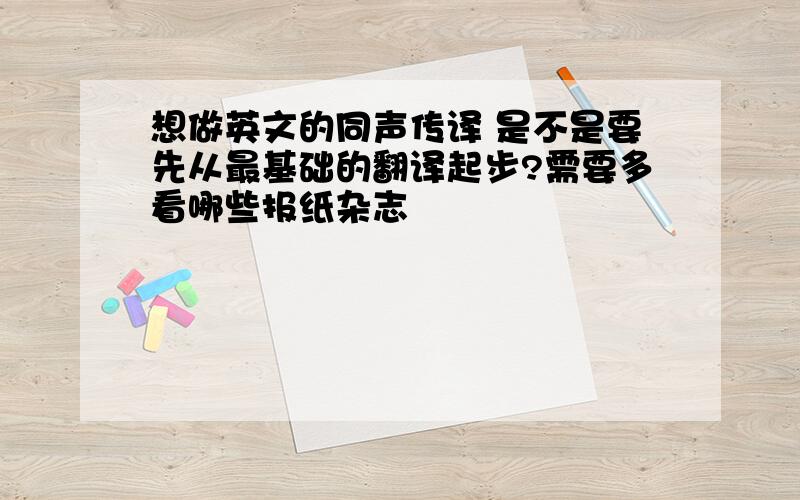 想做英文的同声传译 是不是要先从最基础的翻译起步?需要多看哪些报纸杂志