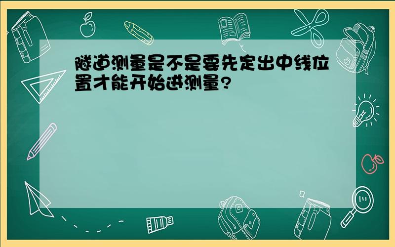 隧道测量是不是要先定出中线位置才能开始进测量?