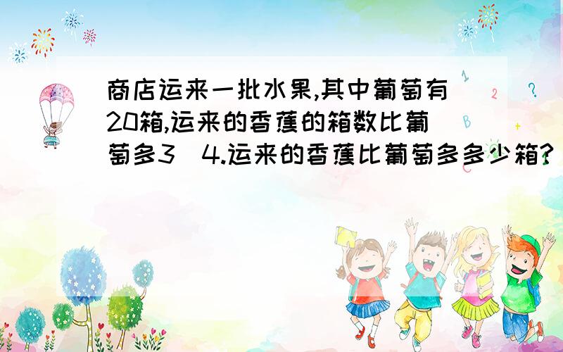 商店运来一批水果,其中葡萄有20箱,运来的香蕉的箱数比葡萄多3|4.运来的香蕉比葡萄多多少箱?