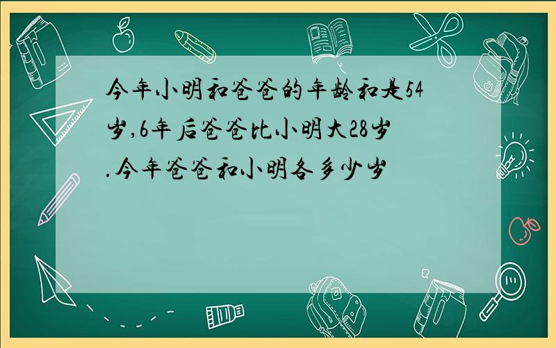 今年小明和爸爸的年龄和是54岁,6年后爸爸比小明大28岁.今年爸爸和小明各多少岁