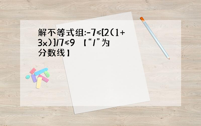 解不等式组:-7≤[2(1+3x)]/7≤9 【“/”为分数线】