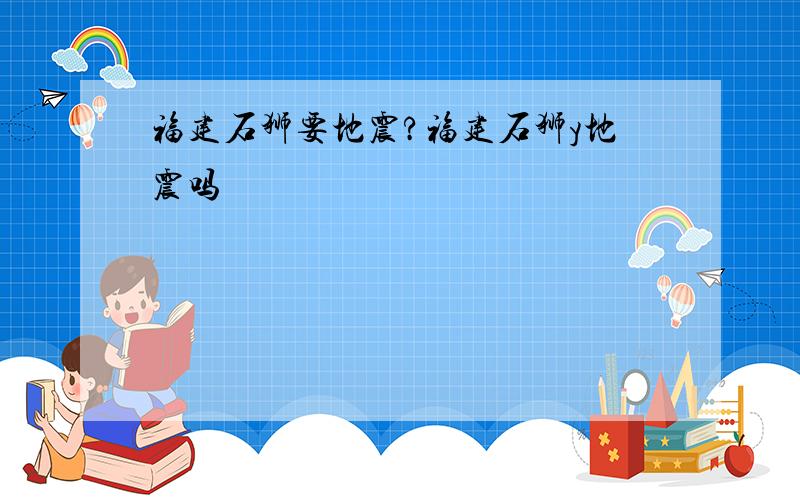 福建石狮要地震?福建石狮y地震吗