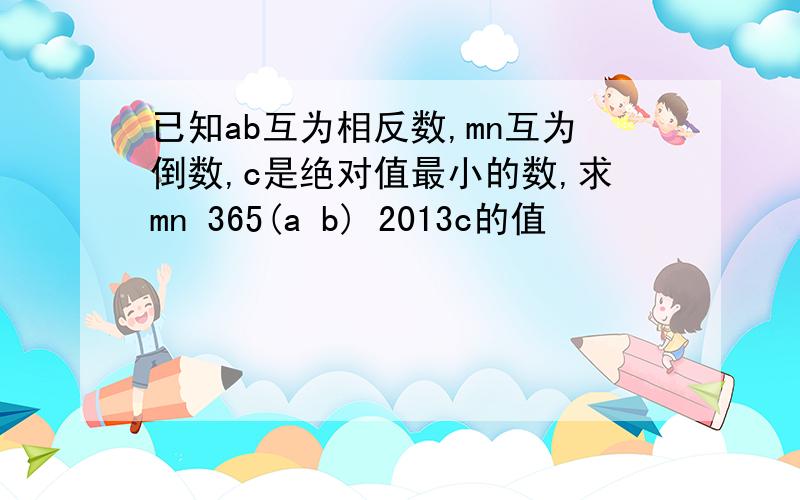 已知ab互为相反数,mn互为倒数,c是绝对值最小的数,求mn 365(a b) 2013c的值